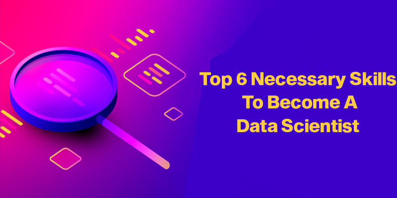Top 6 Necessary Skills to Become a Data Scientist